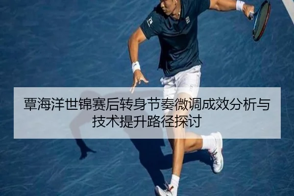 覃海洋世锦赛后转身节奏微调成效分析与技术提升路径探讨
